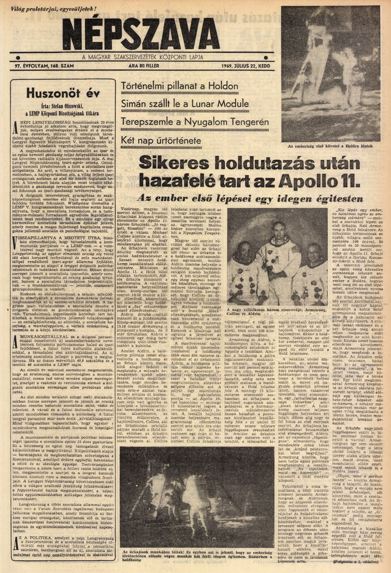 A Népszava (a magyar szakszervezetek központi lapja) július 22-i, keddi számának címlapján hozta az elmúlt történelmi napok hírösszefoglalóját, már azzal, hogy az űrhajósok hazaindultak a sikeres holdraszállás és magyar idő szerint hétfő hajnalban végbevitt holdséta után. A címlapi tudósítás meglepően korrekt és egyben lelkes hangvételű, nem szerepelnek benne a szovjet űrkutatás eredményei, amiért biztos kapott is némi fejmosást a szerkesztő a másnapi lapértékelő értekezleten.